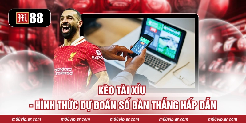 Kèo Tài Xỉu - Hình Thức Dự Đoán Số Bàn Thắng Hấp Dẫn